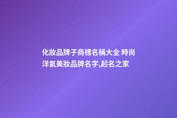 化妝品牌子商標名稱大全 時尚洋氣美妝品牌名字,起名之家-第1張-商標起名-玄機派